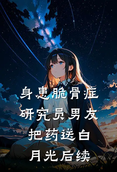 身患脆骨症，研究员男友把药送白月光后续