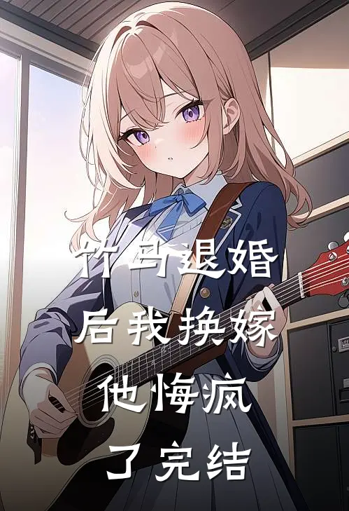 竹马退婚后我换嫁，他悔疯了完结