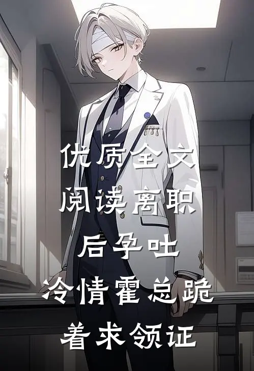 优质全文阅读离职后孕吐，冷情霍总跪着求领证