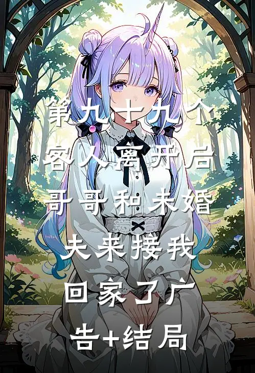第九十九个客人离开后，哥哥和未婚夫来接我回家了广告+结局
