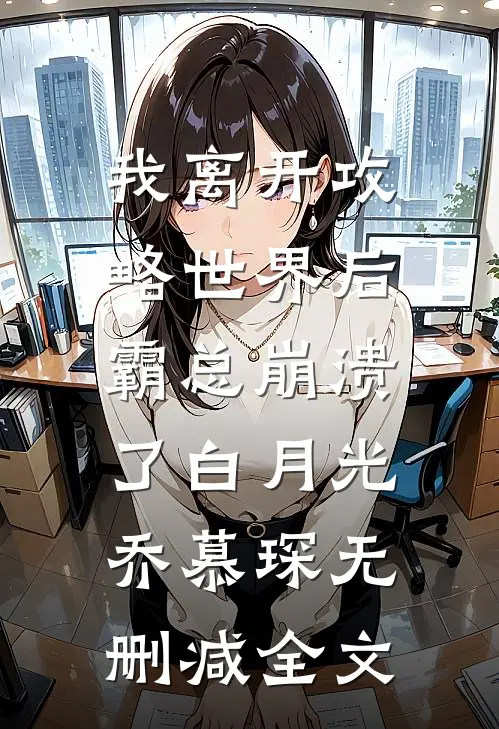 我离开攻略世界后，霸总崩溃了白月光乔慕琛无删减全文