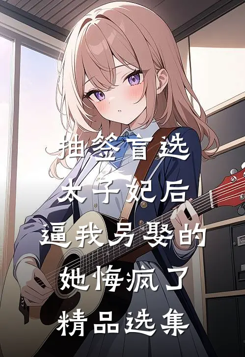 抽签盲选太子妃后，逼我另娶的她悔疯了精品选集