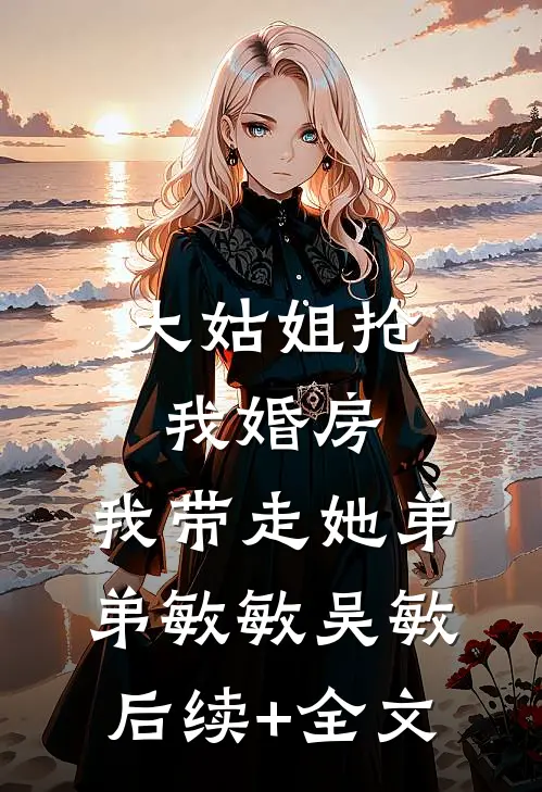 大姑姐抢我婚房,我带走她弟弟敏敏吴敏后续+全文