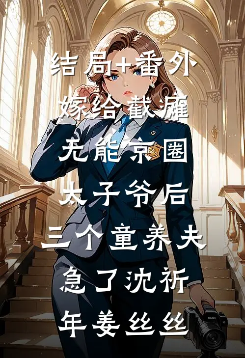 结局+番外嫁给截瘫无能京圈太子爷后，三个童养夫急了沈祈年姜丝丝