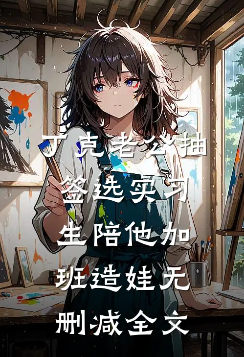 丁克老公抽签选实习生陪他加班造娃无删减全文