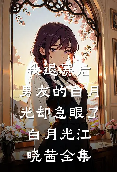 我退赛后，男友的白月光却急眼了白月光江晓茜 全集