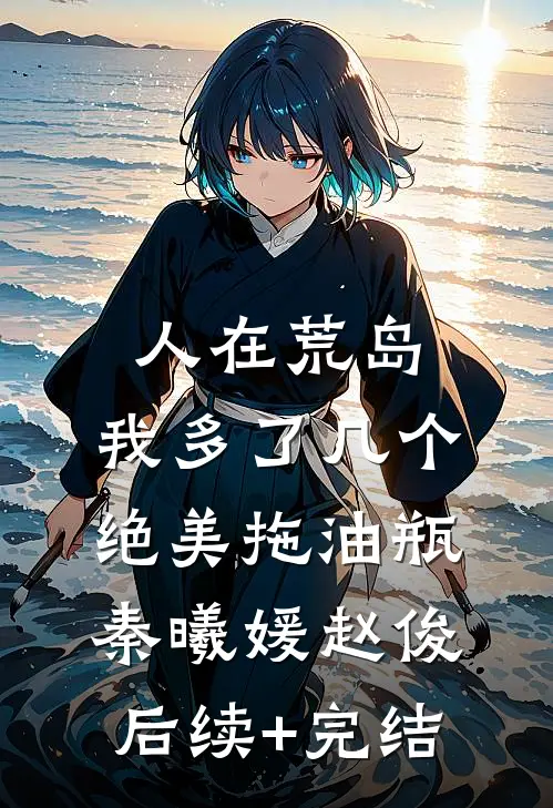 人在荒岛：我多了几个绝美拖油瓶秦曦媛赵俊后续+完结