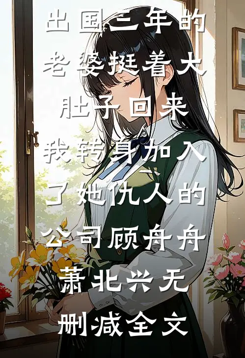 出国三年的老婆挺着大肚子回来，我转身加入了她仇人的公司顾舟舟萧北兴无删减全文