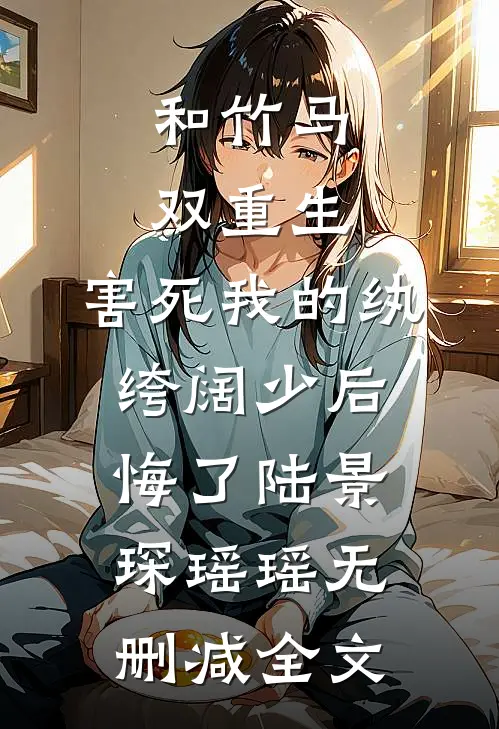 和竹马双重生，害死我的纨绔阔少后悔了陆景琛瑶瑶无删减全文