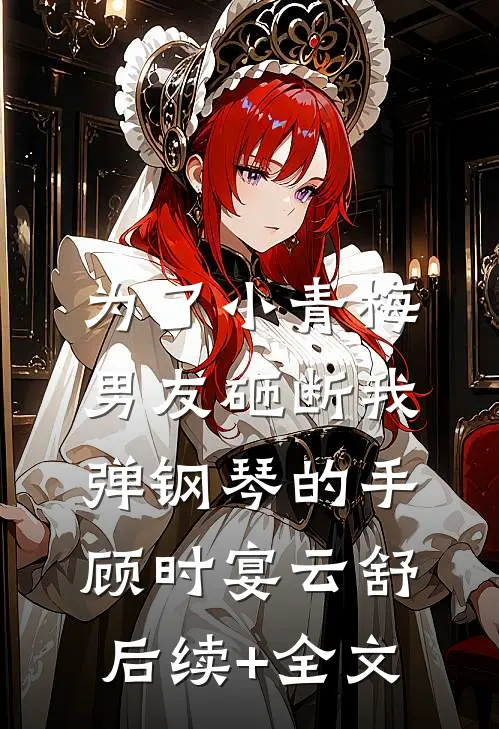 为了小青梅，男友砸断我弹钢琴的手顾时宴云舒后续+全文