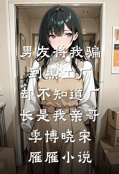 男友将我骗到黑工厂，却不知道厂长是我亲哥季博晓宋雁雁小说