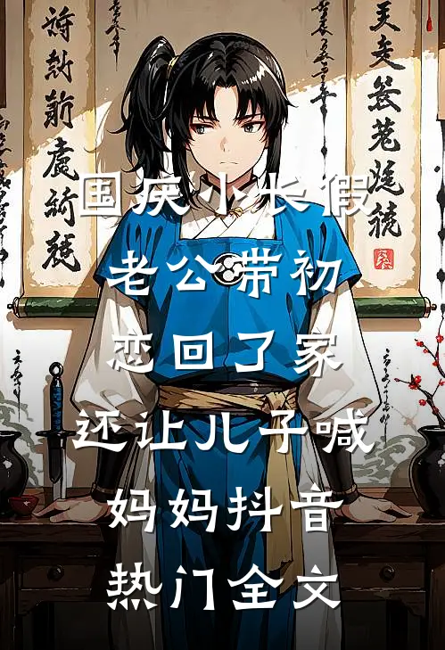 国庆小长假老公带初恋回了家，还让儿子喊妈妈抖音热门全文