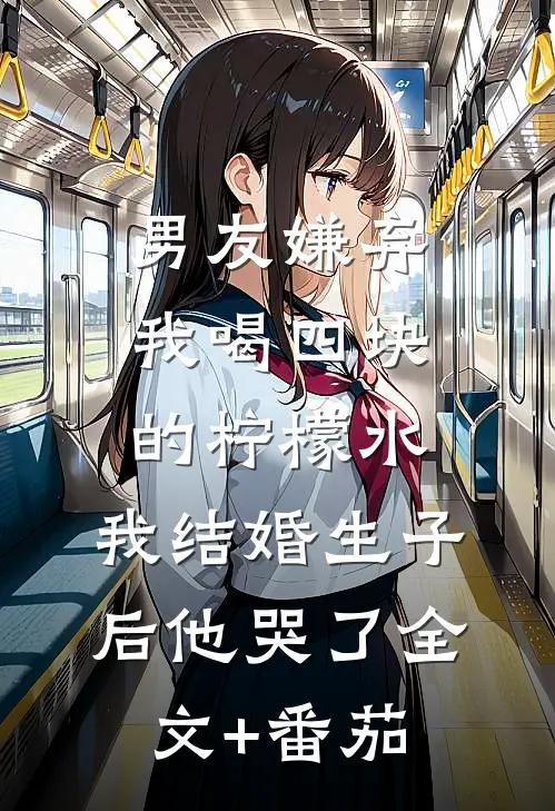 男友嫌弃我喝四块的柠檬水，我结婚生子后他哭了全文+番茄