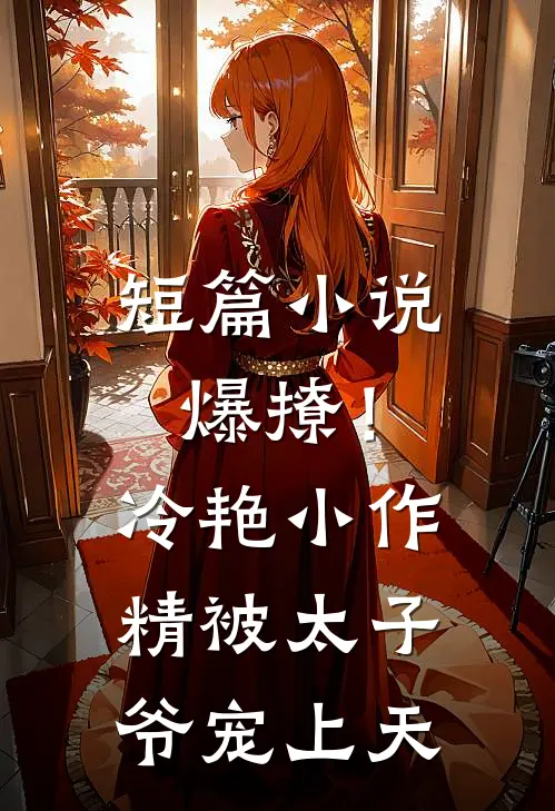 短篇小说爆撩！冷艳小作精被太子爷宠上天