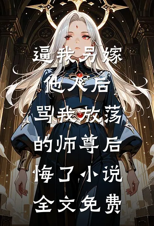 逼我另嫁他人后，骂我放荡的师尊后悔了小说全文免费