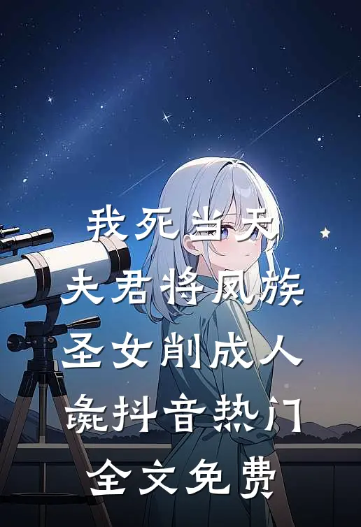 我死当天，夫君将凤族圣女削成人彘抖音热门全文免费