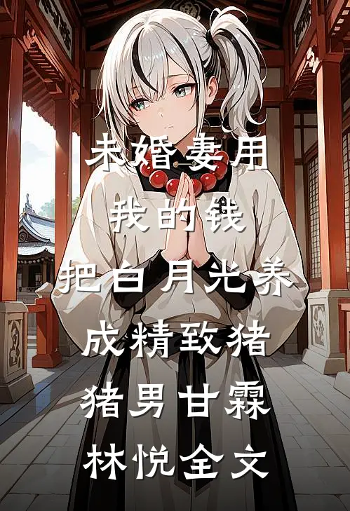 未婚妻用我的钱，把白月光养成精致猪猪男甘霖林悦全文