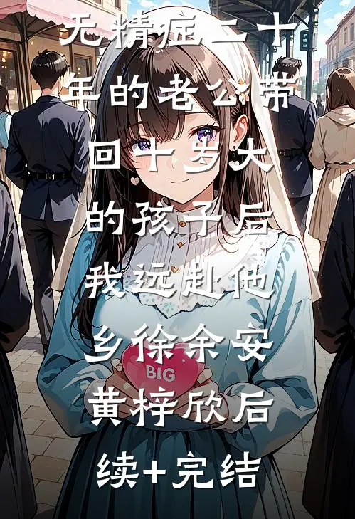 无精症二十年的老公带回十岁大的孩子后，我远赴他乡徐余安黄梓欣后续+完结