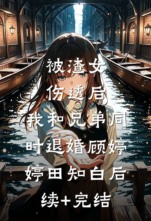 被渣女伤透后，我和兄弟同时退婚顾婷婷田知白后续+完结