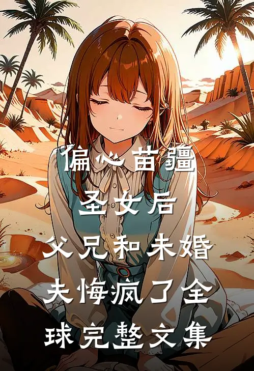 偏心苗疆圣女后，父兄和未婚夫悔疯了全球完整文集