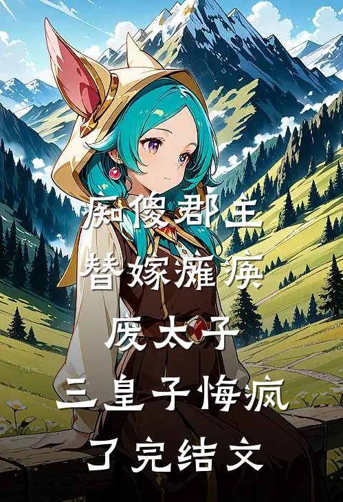 痴傻郡主替嫁瘫痪废太子，三皇子悔疯了完结文