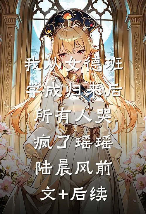 我从女德班学成归来后，所有人哭疯了瑶瑶陆晨风前文+后续