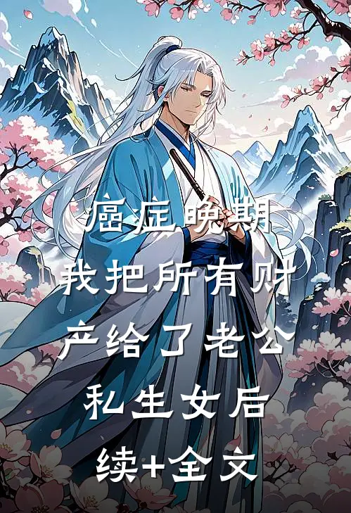 癌症晚期，我把所有财产给了老公私生女后续+全文