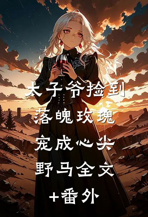太子爷捡到落魄玫瑰，宠成心尖野马全文+番外