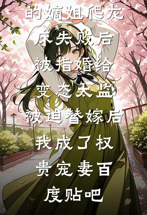 爱攀附权贵的嫡姐爬龙床失败后被指婚给变态太监，被迫替嫁后，我成了权贵宠妻百度贴吧