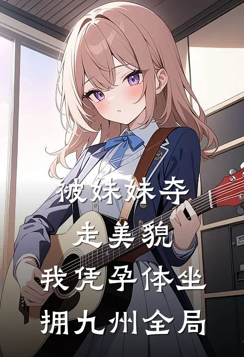被妹妹夺走美貌，我凭孕体坐拥九州全局