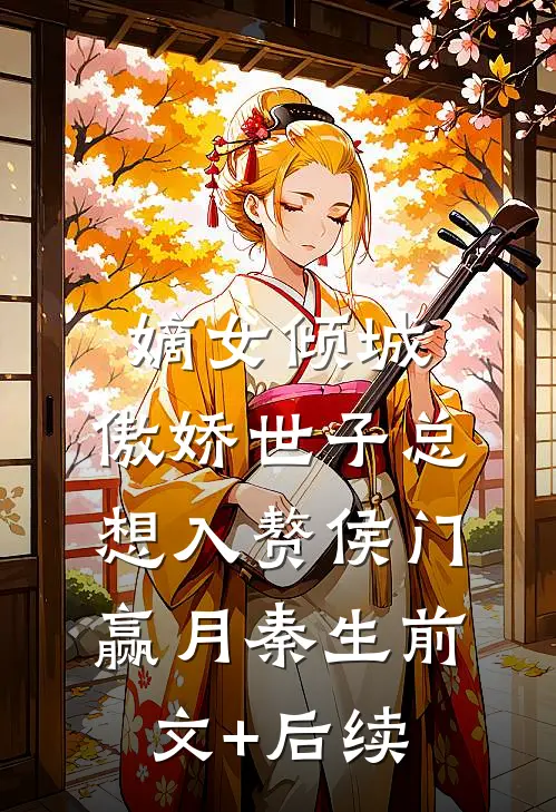 嫡女倾城，傲娇世子总想入赘侯门赢月秦生前文+后续
