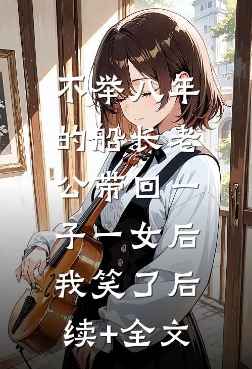 不举八年的船长老公带回一子一女后，我笑了后续+全文