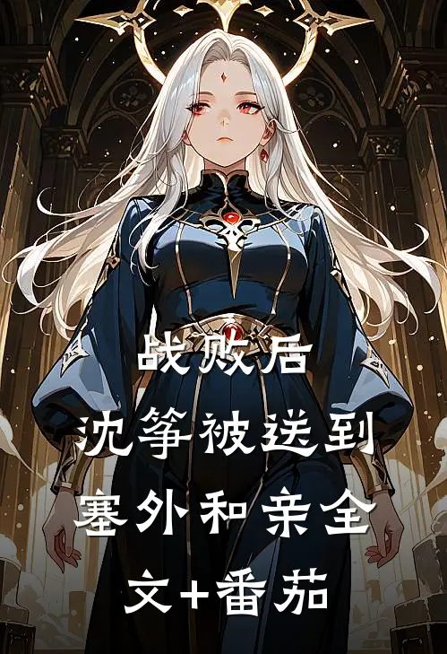 战败后，沈筝被送到塞外和亲全文+番茄