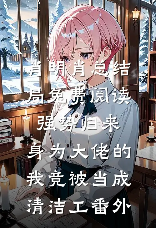 肖明肖总结局免费阅读强势归来，身为大佬的我竟被当成清洁工番外
