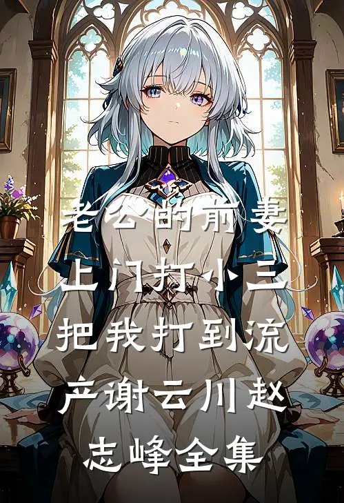 老公的前妻上门打小三，把我打到流产谢云川赵志峰 全集