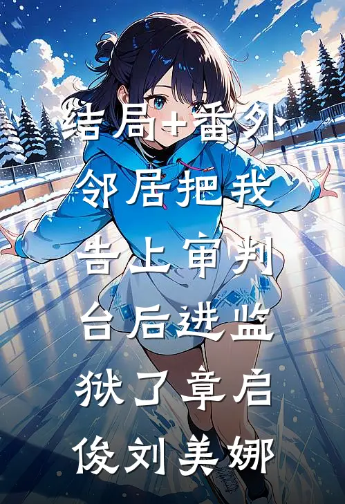 结局+番外邻居把我告上审判台后进监狱了章启俊刘美娜