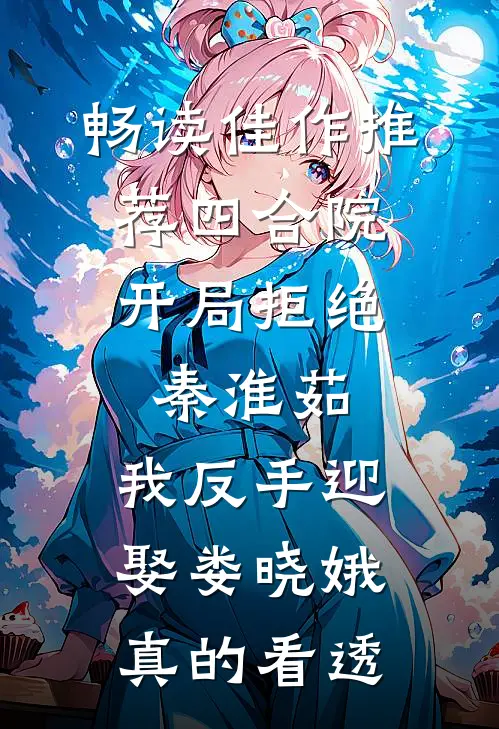 畅读佳作推荐四合院:开局拒绝秦淮茹,我反手迎娶娄晓娥 真的看透