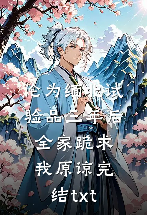 沦为缅北试验品三年后，全家跪求我原谅完结txt