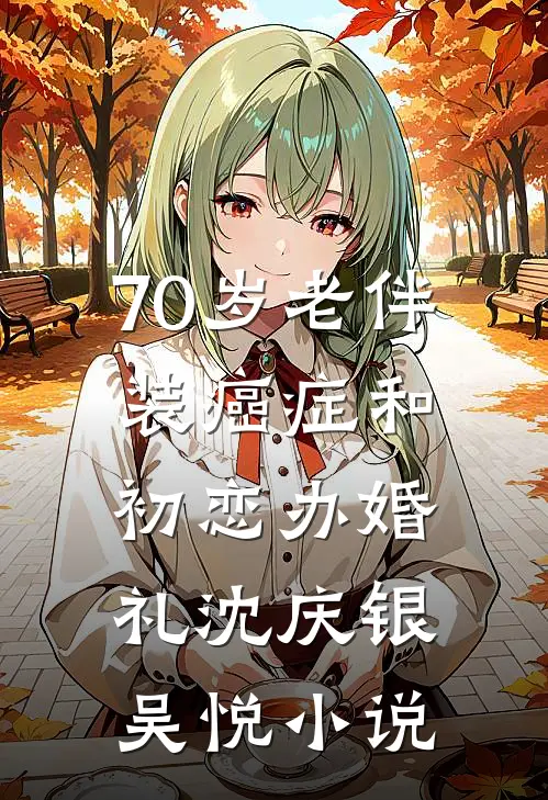 70岁老伴装癌症和初恋办婚礼沈庆银吴悦小说