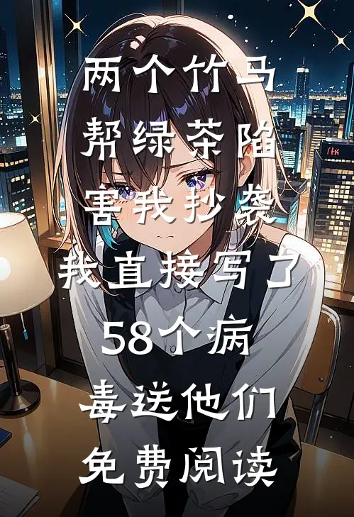 两个竹马帮绿茶陷害我抄袭，我直接写了58个病毒送他们免费阅读