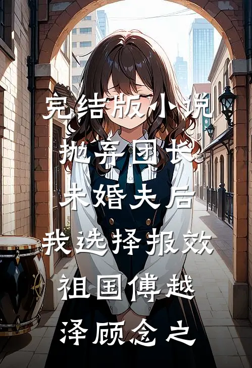 完结版小说抛弃团长未婚夫后，我选择报效祖国傅越泽顾念之
