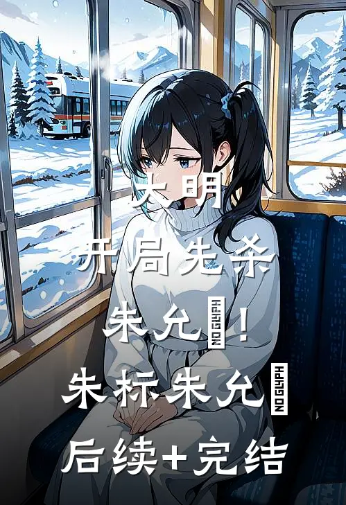 大明：开局先杀朱允炆！朱标朱允熥后续+完结