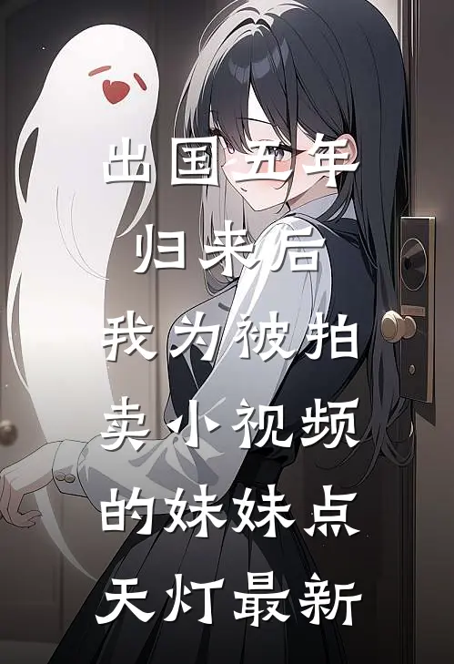 出国五年归来后，我为被拍卖小视频的妹妹点天灯最新