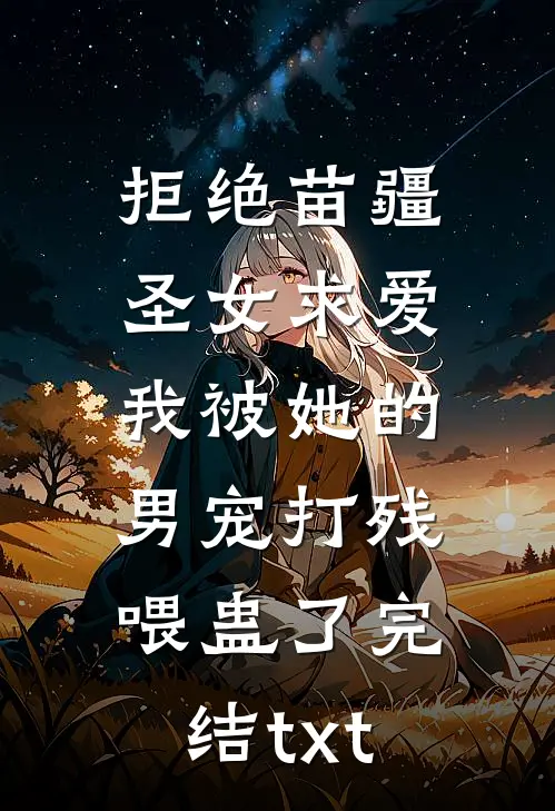 拒绝苗疆圣女求爱，我被她的男宠打残喂蛊了完结txt