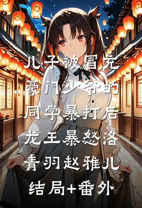 儿子被冒充豪门少爷的同学暴打后，龙王暴怒洛青羽赵雅儿结局+番外