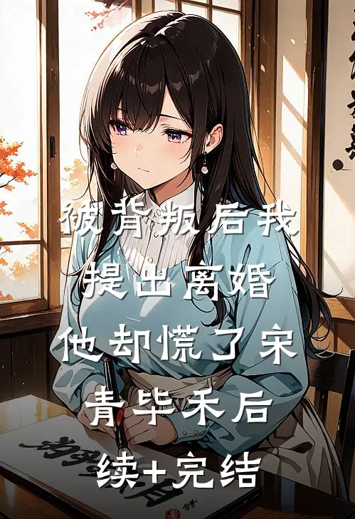 被背叛后我提出离婚，他却慌了宋青毕禾后续+完结
