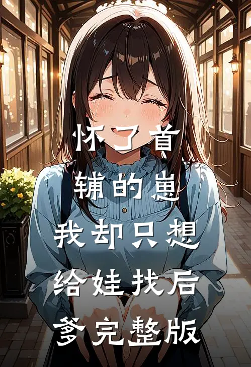 怀了首辅的崽，我却只想给娃找后爹完整版