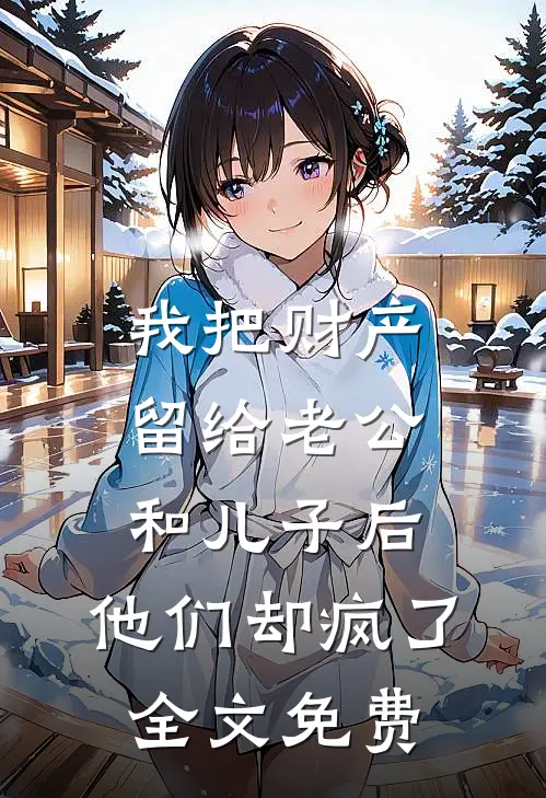 我把财产留给老公和儿子后，他们却疯了全文免费