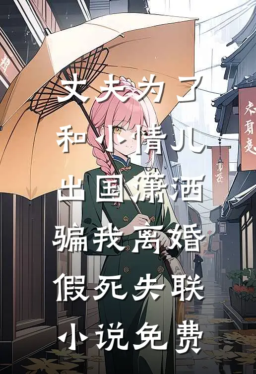 丈夫为了和小情儿出国潇洒，骗我离婚假死失联小说免费