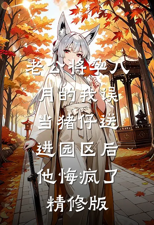 老公将孕八月的我误当猪仔送进园区后，他悔疯了精修版